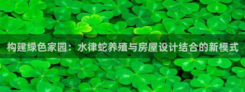 富联娱乐主管陆判官333OO：构建绿色家园：水律蛇养殖与房屋设计结合的新模式