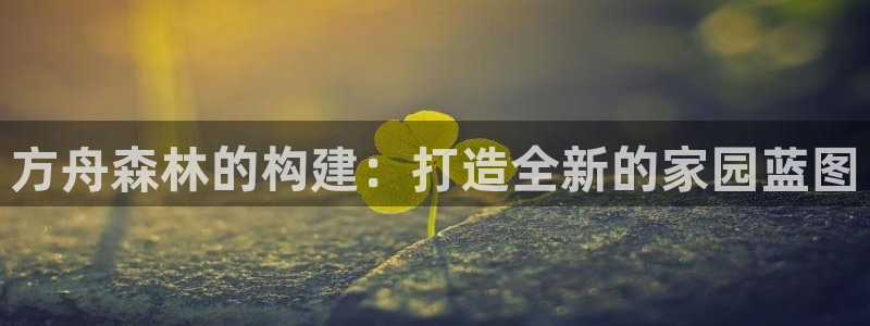 富联娱乐招商包判官333OO：方舟森林的构建：打造全新的家园蓝图