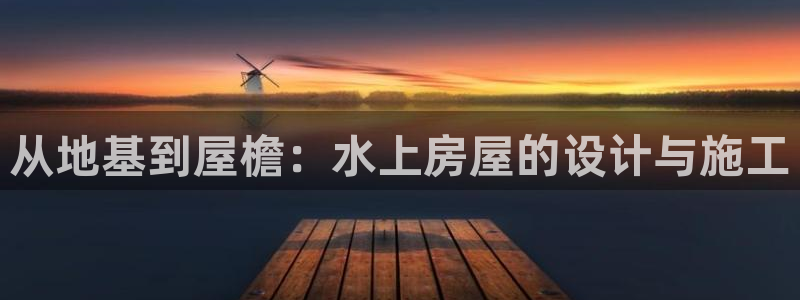 富联娱乐首页网站入口：从地基到屋檐：水上房屋的设计与施工