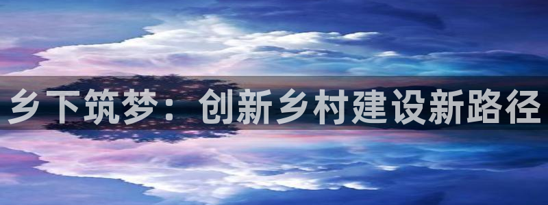 富联娱乐：乡下筑梦：创新乡村建设新路径