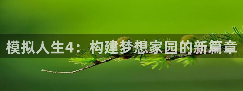富联娱乐曼谷快三怎么样：模拟人生4：构建梦想家园的新篇章