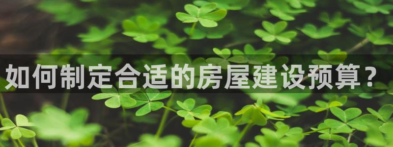 富联娱乐首页官网：如何制定合适的房屋建设预算？
