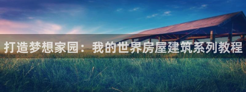 富联娱乐登录链接在哪里：打造梦想家园：我的世界房屋建筑系列教程