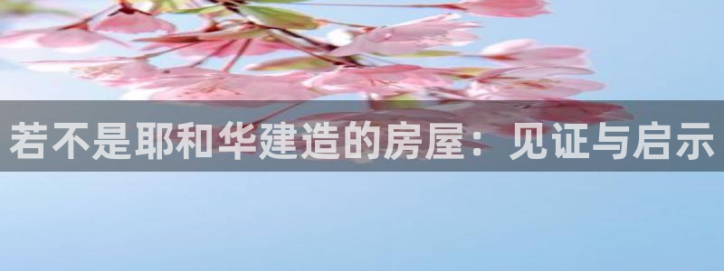 富联娱乐来956k.com靠谱:若不是耶和华建造的房屋:见证与启示