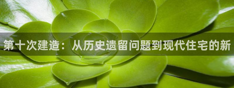 富联娱乐主管述判官333OO：第十次建造：从历史遗留问题到现代住宅的新