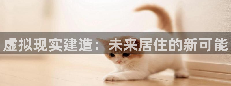 富联娱乐元哥:虚拟现实建造:未来居住的新可能