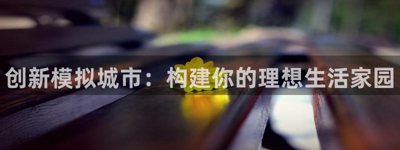 富联娱乐qv87555：创新模拟城市：构建你的理想生活家园