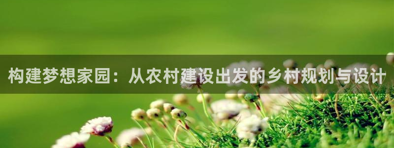 富联娱乐招商测判官333OO：构建梦想家园：从农村建设出发的乡村规划与设计