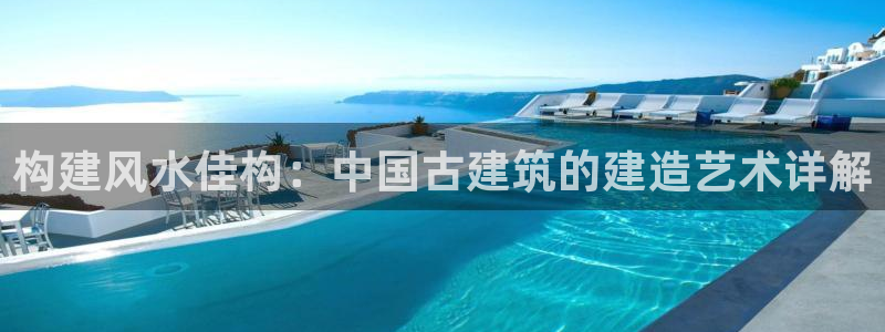 富联娱乐登录网址是多少：构建风水佳构：中国古建筑的建造艺术详解