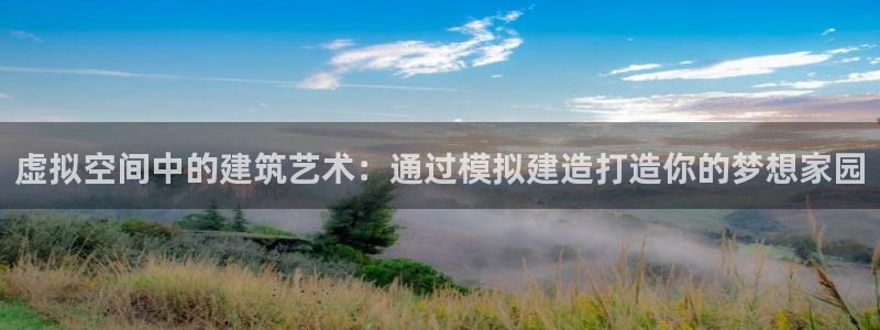 富联娱乐主管是谁呀图片：虚拟空间中的建筑艺术：通过模拟建造打造你的梦想家园