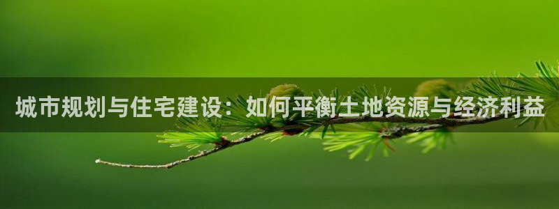 富联娱乐开户费用查询：城市规划与住宅建设：如何平衡土地资源与经济利益