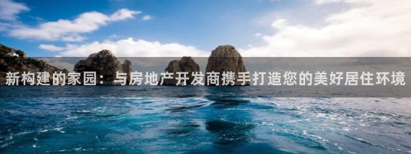 富联娱乐首页网站：新构建的家园：与房地产开发商携手打造您的美好居住环境