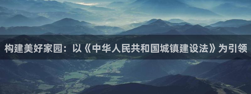 富联娱乐代理怎么样啊：构建美好家园：以《中华人民共和国城镇建设法》为引领
