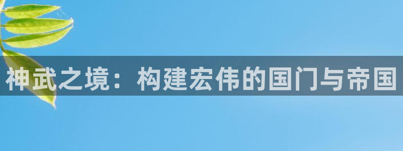 富联娱乐官方网站首页登录：神武之境：构建宏伟的国门与帝国