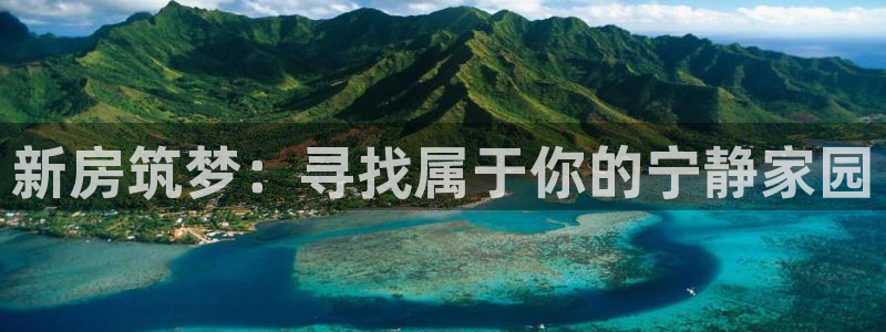 富联娱乐招商认判官333OO：新房筑梦：寻找属于你的宁静家园