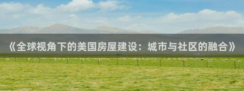 富联娱乐主管会判官333OO：《全球视角下的美国房屋建设：城市与社区的融合》