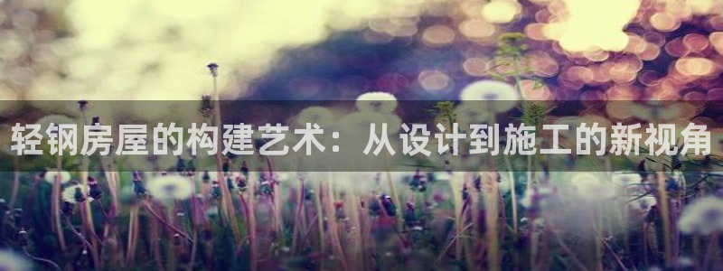 富联娱乐代理怎么样做：轻钢房屋的构建艺术：从设计到施工的新视角