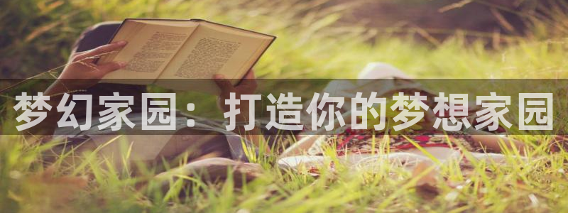 富联娱乐招商去判官333OO：梦幻家园：打造你的梦想家园