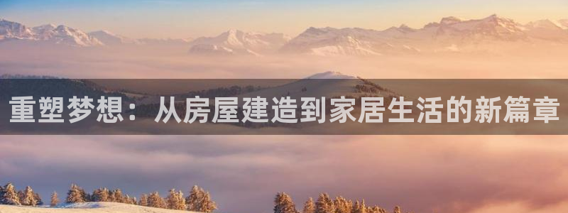 富联娱乐官方网站下载安装：重塑梦想：从房屋建造到家居生活的新篇章