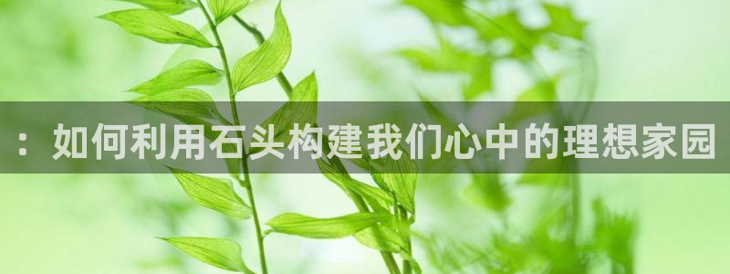 富联娱乐注册社判官333OO：：如何利用石头构建我们心中的理想家园