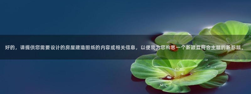 富联娱乐首页登录入口：好的，请提供您需要设计的房屋建造图纸的内容或相关信息，以便我为您构思一个新颖且符合主题的新标题。
