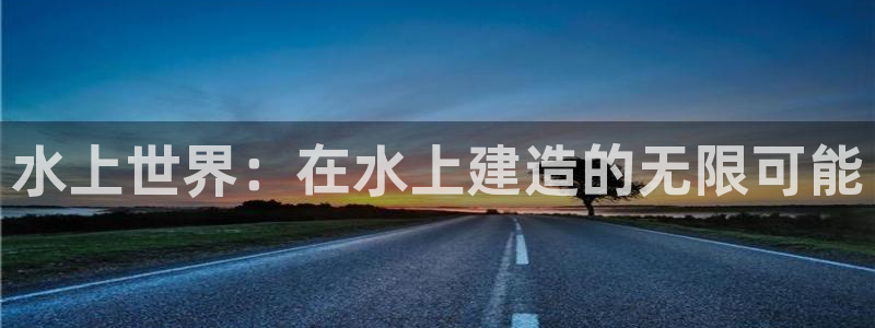 富联娱乐网址：水上世界：在水上建造的无限可能