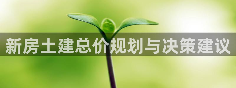 富联娱乐平台登录入口：新房土建总价规划与决策建议