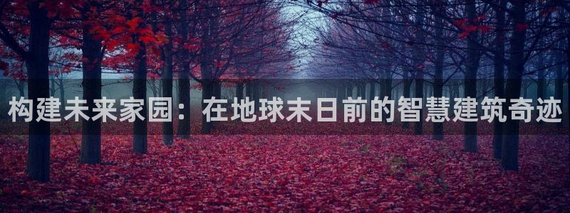 富联娱乐分红：构建未来家园：在地球末日前的智慧建筑奇迹