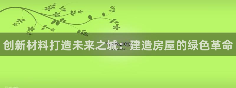 富联娱乐登录链接怎么弄：创新材料打造未来之城：建造房屋的绿色革命