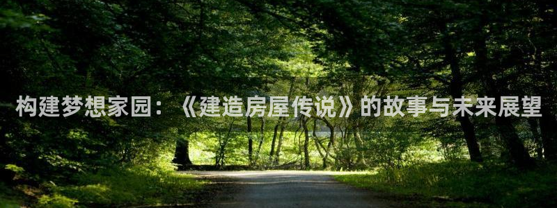 富联娱乐在线注册链接怎么弄的：构建梦想家园：《建造房屋传说》的故事与未来展望