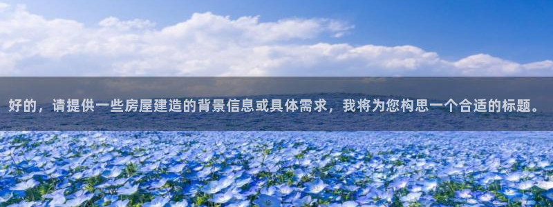 富联娱乐首页网站入口：好的，请提供一些房屋建造的背景信息或具体需求，我将为您构思一个合适的标题。