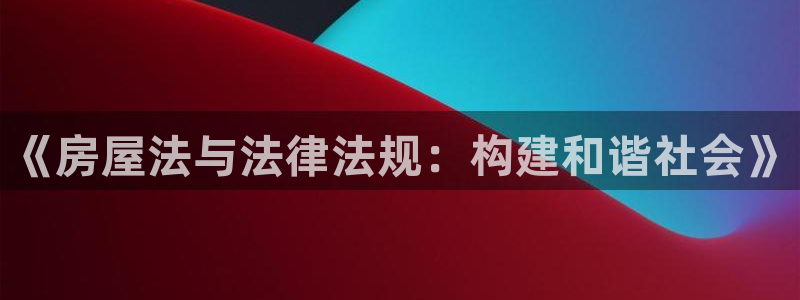 富联娱乐乞六七五一38：《房屋法与法律法规：构建和谐社会》