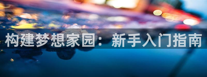 富联娱乐注册入判官333OO：构建梦想家园：新手入门指南