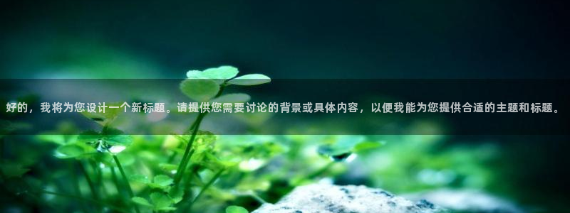 富联娱乐注册登录失败：好的，我将为您设计一个新标题。请提供您需要讨论的背景或具体内容，以便我能为您提供合适的主题和标题。