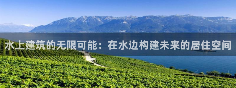 富联娱乐主管是什么职位：水上建筑的无限可能：在水边构建未来的居住空间