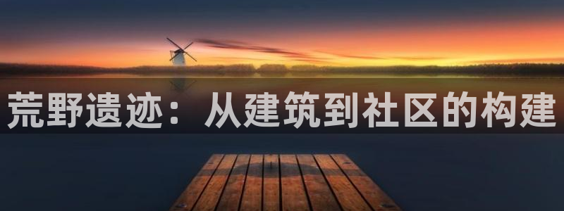 富联娱乐招商财判官333OO：荒野遗迹：从建筑到社区的构建