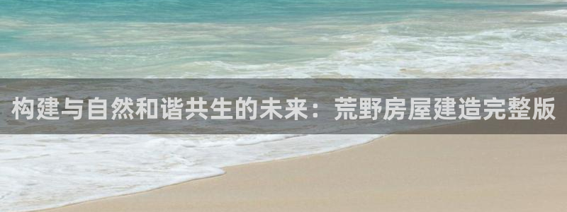 富联娱乐于六七五一38：构建与自然和谐共生的未来：荒野房屋建造完整版