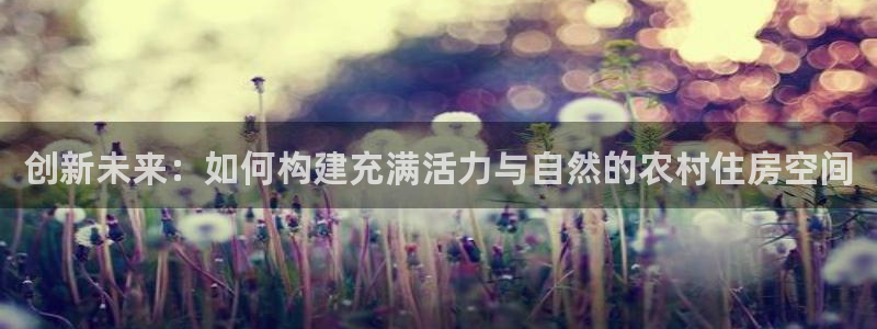 富联娱乐测速：创新未来：如何构建充满活力与自然的农村住房空间