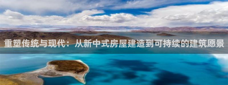 富联娱乐首页在哪找：重塑传统与现代：从新中式房屋建造到可持续的建筑愿景