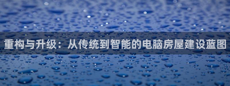富联娱乐平台下载：重构与升级：从传统到智能的电脑房屋建设蓝图