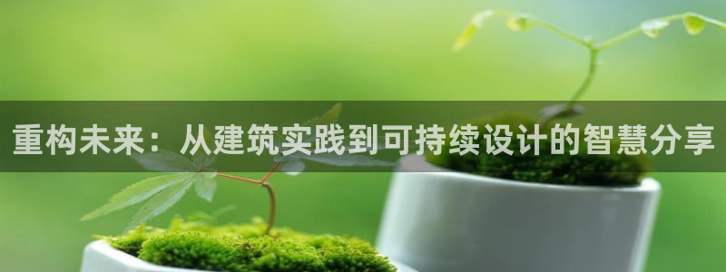 富联娱乐曼谷快三真假：重构未来：从建筑实践到可持续设计的智慧分享