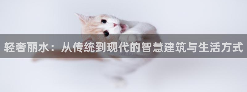 富联娱乐平台测速：轻奢丽水：从传统到现代的智慧建筑与生活方式