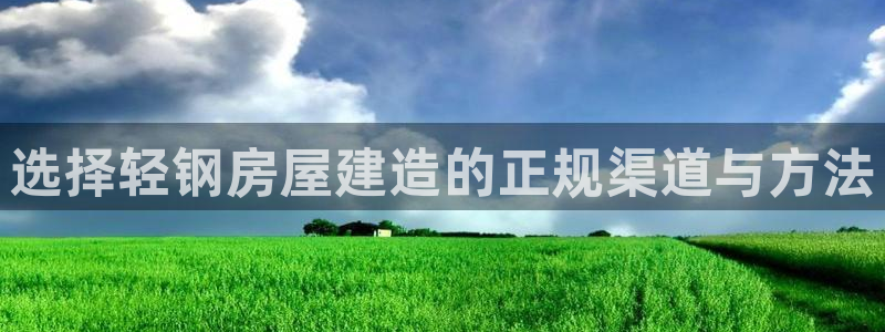 富联娱乐代理是谁做的啊：选择轻钢房屋建造的正规渠道与方法