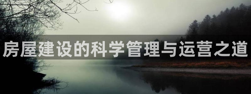 富联娱乐总代理电话号码：房屋建设的科学管理与运营之道