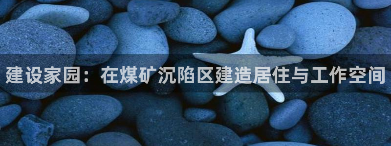 富联娱乐女团有哪些人：建设家园：在煤矿沉陷区建造居住与工作空间