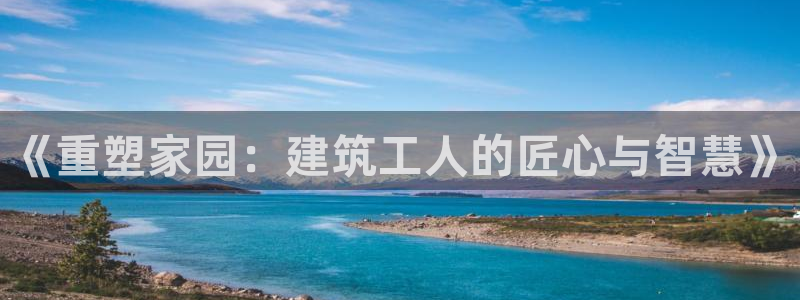 富联娱乐服务站：《重塑家园：建筑工人的匠心与智慧》