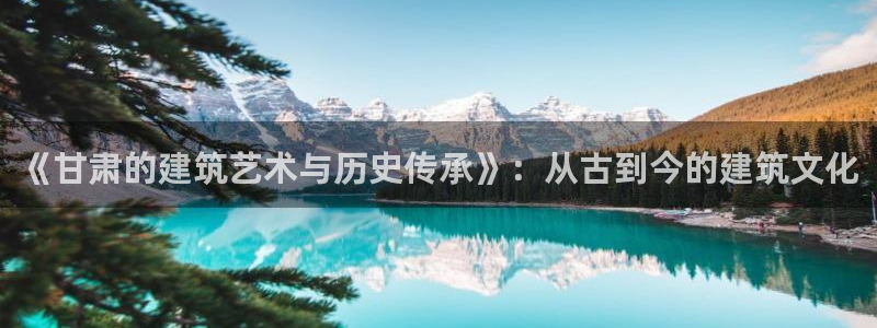 富联娱乐统究7276O：《甘肃的建筑艺术与历史传承》：从古到今的建筑文化