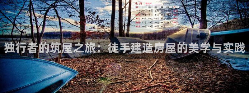 富联娱乐注册然判官333OO：独行者的筑屋之旅：徒手建造房屋的美学与实践