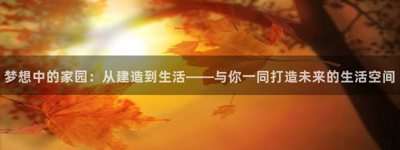 富联娱乐在线观看：梦想中的家园：从建造到生活——与你一同打造未来的生活空间