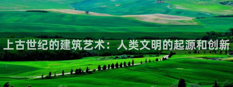 富联娱乐注册就判官333OO：上古世纪的建筑艺术：人类文明的起源和创新